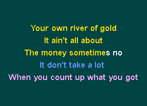 Your own river of gold
It ain't all about

The money sometimes no
It don't take a lot
When you count up what you got