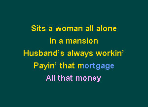 Sits a woman all alone
In a mansion

Husbandts always workint
Payint that mortgage
All that money