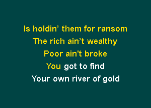 ls holdiw them for ransom
The rich ain t wealthy

Poor ain't broke
You got to find
Your own river of gold