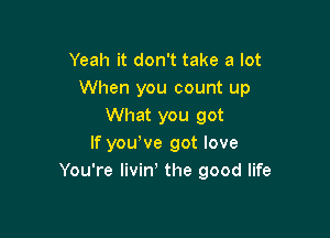 Yeah it don't take a lot
When you count up
What you got

If youWe got love
You're livin, the good life