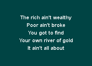 The rich ain't wealthy
Poor ain't broke

You got to find
Your own river of gold
It ain't all about