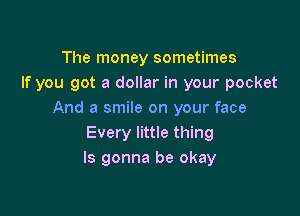 The money sometimes
If you got a dollar in your pocket

And a smile on your face
Every little thing
ls gonna be okay