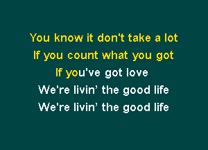 You know it don't take a lot
If you count what you got
If you've got love

We're livin' the good life
We're Iivin' the good life