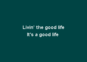 Livin the good life

It's a good life