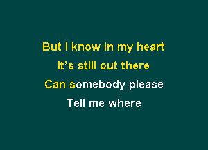 But I know in my heart
It's still out there

Can somebody please

Tell me where