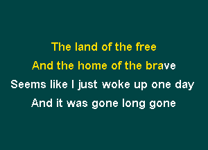 The land of the free
And the home ofthe brave

Seems like I just woke up one day

And it was gone long gone