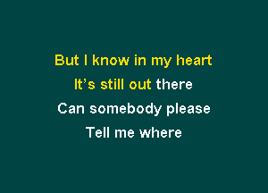 But I know in my heart
It's still out there

Can somebody please

Tell me where