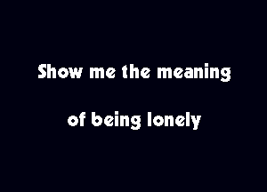 Show me the meaning

of being lonely