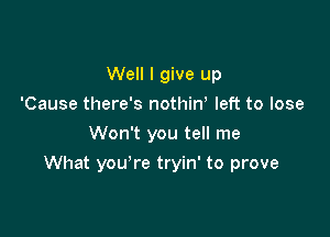 Well I give up
'Cause there's nothiw left to lose
Won't you tell me

What you're tryin' to prove
