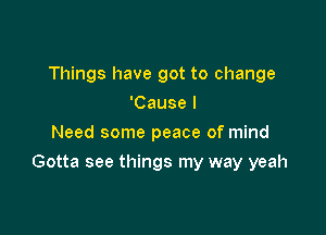 Things have got to change
'Cause I
Need some peace of mind

Gotta see things my way yeah