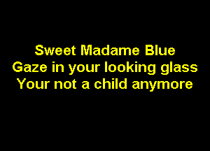 Sweet Madame Blue
Gaze in your looking glass

Your not a child anymore