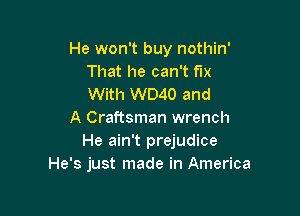 He won't buy nothin'
That he can't fix
With W040 and

A Craftsman wrench
He ain't prejudice
He's just made in America