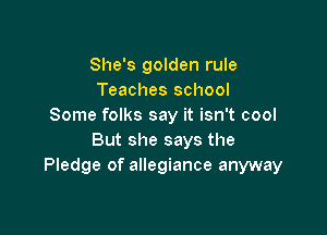 She's golden rule
Teaches school
Some folks say it isn't cool

But she says the
Pledge of allegiance anyway