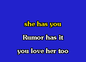 she has you

Rumor has it

you love her too