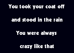 You took your coat off

and stood in the rain

You wete always

crazy like that
