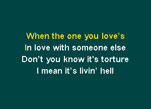 When the one you love s
In love with someone else

Don't you know it's torture
I mean it's livin' hell