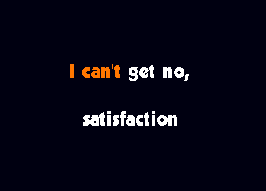 I can't get no,

satisfaction