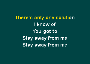 Thereb only one solution
I know of
You got to

Stay away from me
Stay away from me