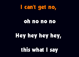 I can't get no,
oh no no no

Hey hey hey hey,

this what I say