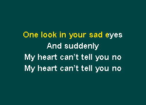 One look in your sad eyes
And suddenly

My heart can't tell you no
My heart can,t tell you no