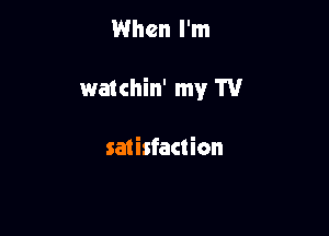 When I'm

watchin' my W

satisfaction