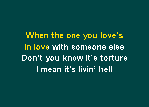 When the one you love s
In love with someone else

Don't you know ifs torture
I mean it's livin' hell
