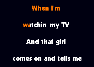 When I'm

watchin' my W

And that girl

comes on and tells me