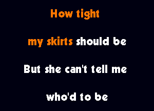 How tight

my skirts should be

But she can't tell me

who'd to be