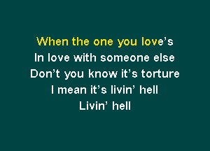 When the one you love s
In love with someone else
Don t you know ifs torture

I mean it's livin' hell
Livin' hell