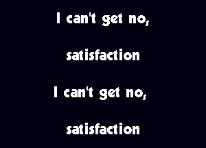 I can't get no,

satisfaction

I can't get no,

saiisfaction