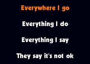 Everywhere I 90

Everything I do

Everything I say

They say it's not ok