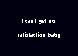 I can't get no

satisfaction baby