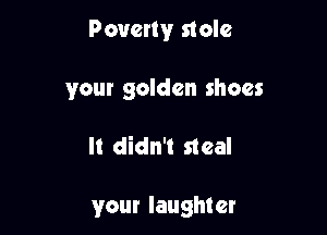Poverty stole
your golden shoes

It didn't steal

your laughter