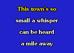This town's so

small a whisper

can be heard

a mile away