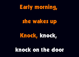 Early morning,

she wakes up
Knock, knock,

knock on the door