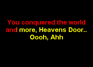 You conquered the world
and more, Heavens Door..

Oooh, Ahh