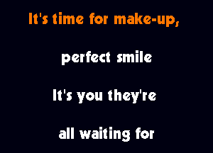It's time for make-up,

perfect smile

It's you they're

all waiting for