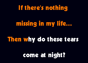 If there's nothing

missing in my life...

Then why do these tears

come at night?