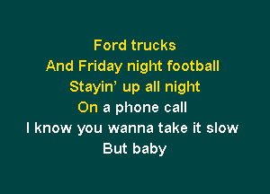 F ord trucks
And Friday night football
Stayin' up all night

On a phone call
I know you wanna take it slow
But baby