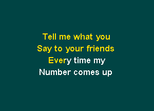Tell me what you
Say to your friends

Every time my
Number comes up