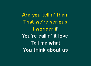 Are you tellino them
That we're serious
I wonder if

You're callin' it love
Tell me what
You think about us