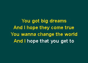 You got big dreams
And I hope they come true

You wanna change the world
And I hope that you get to