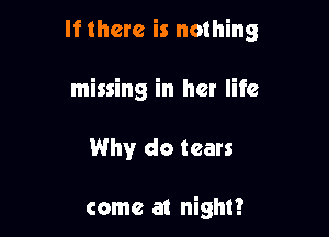 If there is nothing

missing in her life

Why do tears

come at night?