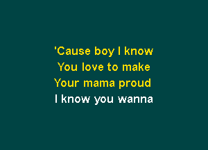 'Cause boy I know
You love to make

Your mama proud
I know you wanna