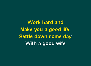 Work hard and
Make you a good life

Settle down some day
With a good wife