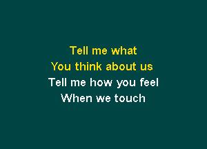 Tell me what
You think about us

Tell me how you feel
When we touch