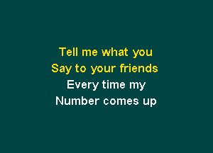 Tell me what you
Say to your friends

Every time my
Number comes up