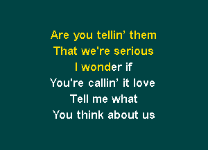 Are you tellino them
That we're serious
I wonder if

You're callin' it love
Tell me what
You think about us