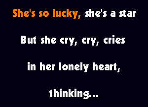 She's so lucky, she's a star

But she cry, cry, cries

in het lonely heart,

thinking...