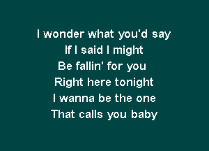 lwonder what you'd say
lfl said I might
Be fallin' for you

Right here tonight
I wanna be the one
That calls you baby